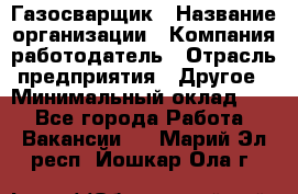 Газосварщик › Название организации ­ Компания-работодатель › Отрасль предприятия ­ Другое › Минимальный оклад ­ 1 - Все города Работа » Вакансии   . Марий Эл респ.,Йошкар-Ола г.